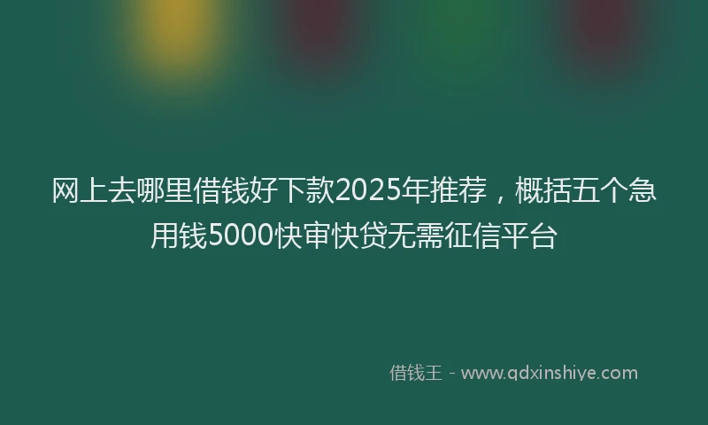 网上去哪里借钱好下款2025年推荐，概括五个急用钱5000快审快贷无需征信平台