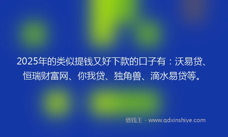 2025年的类似提钱又好下款的口子有：沃易贷、恒瑞财富网、你我贷、独角兽、滴水易贷等。