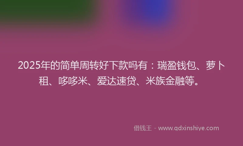 2025年的简单周转好下款吗有：瑞盈钱包、萝卜租、哆哆米、爱达速贷、米族金融等。