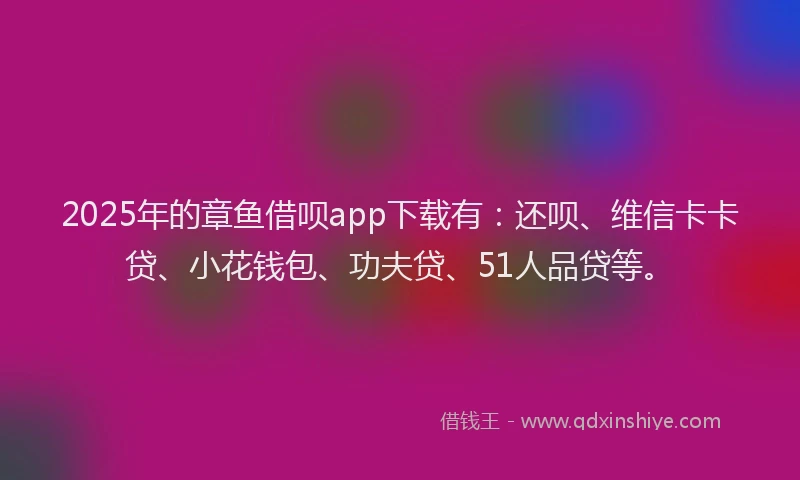 2025年的章鱼借呗app下载有：还呗、维信卡卡贷、小花钱包、功夫贷、51人品贷等。