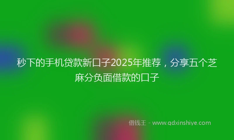 秒下的手机贷款新口子2025年推荐，分享五个芝麻分负面借款的口子