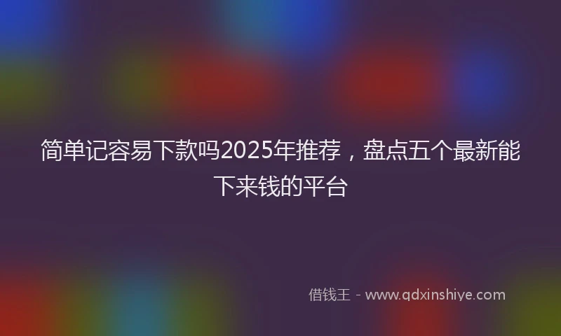 简单记容易下款吗2025年推荐，盘点五个最新能下来钱的平台