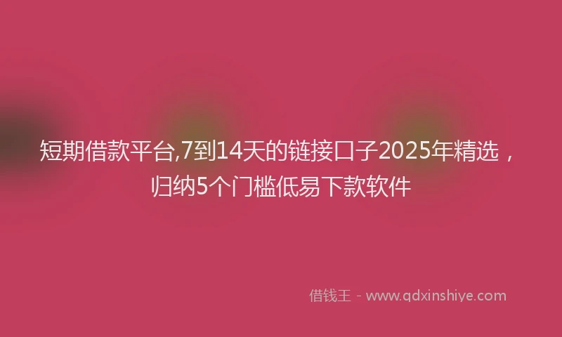 短期借款平台,7到14天的链接口子2025年精选，归纳5个门槛低易下款软件