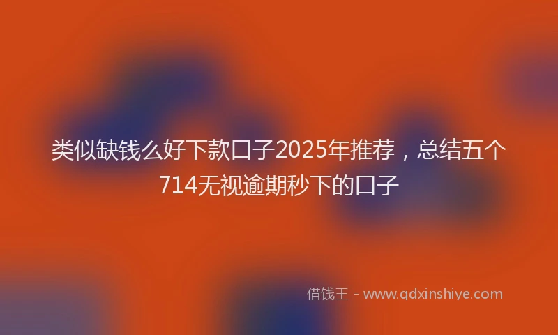 类似缺钱么好下款口子2025年推荐，总结五个714无视逾期秒下的口子