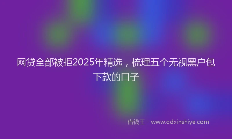 网贷全部被拒2025年精选，梳理五个无视黑户包下款的口子