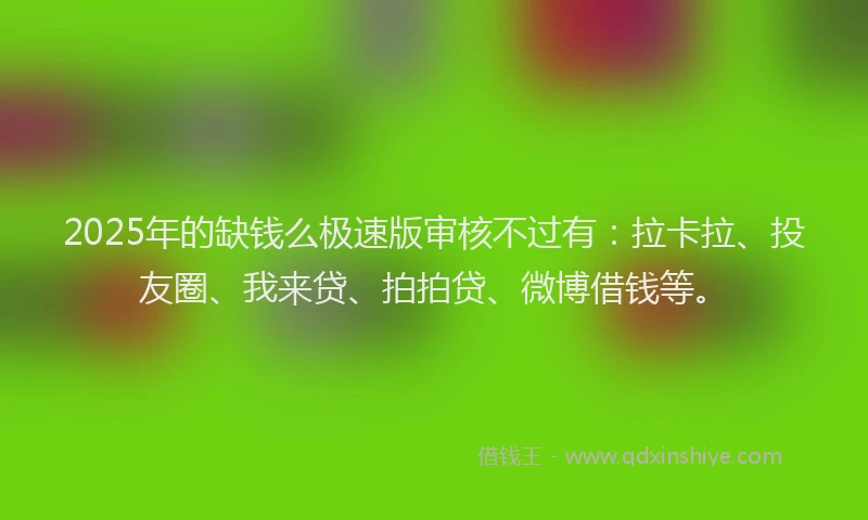 2025年的缺钱么极速版审核不过有：拉卡拉、投友圈、我来贷、拍拍贷、微博借钱等。