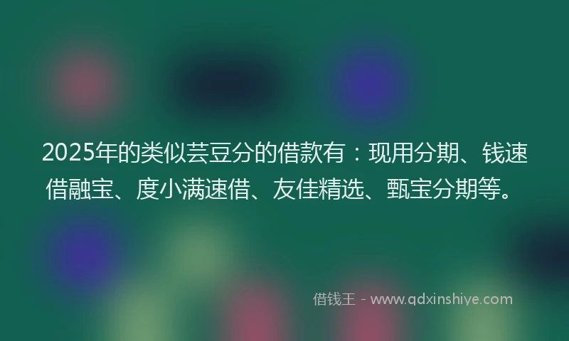 2025年的类似芸豆分的借款有：现用分期、钱速借融宝、度小满速借、友佳精选、甄宝分期等。