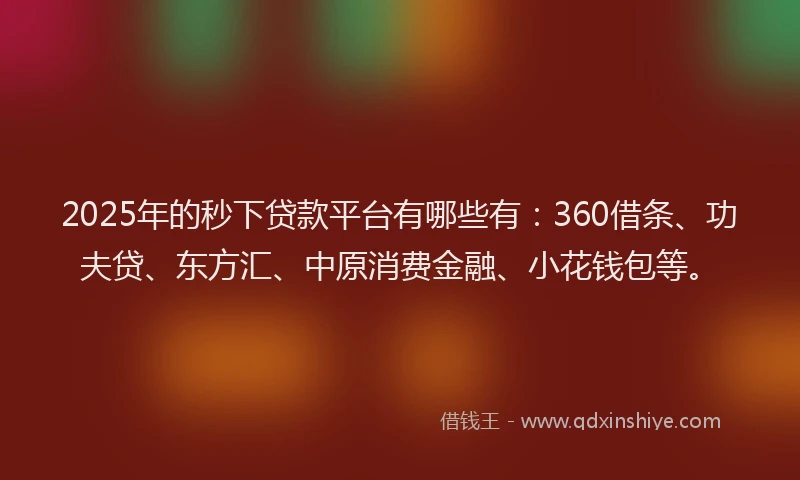 2025年的秒下贷款平台有哪些有：360借条、功夫贷、东方汇、中原消费金融、小花钱包等。