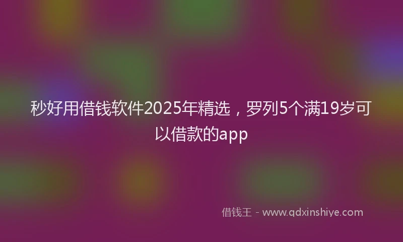 秒好用借钱软件2025年精选，罗列5个满19岁可以借款的app