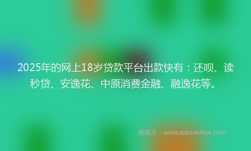 2025年的网上18岁贷款平台出款快有：还呗、读秒贷、安逸花、中原消费金融、融逸花等。