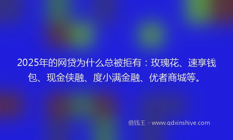 2025年的网贷为什么总被拒有：玫瑰花、速享钱包、现金侠融、度小满金融、优者商城等。