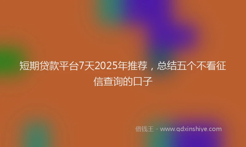 短期贷款平台7天2025年推荐，总结五个不看征信查询的口子