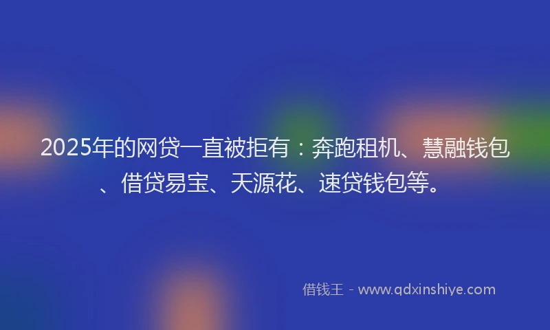 2025年的网贷一直被拒有：奔跑租机、慧融钱包、借贷易宝、天源花、速贷钱包等。