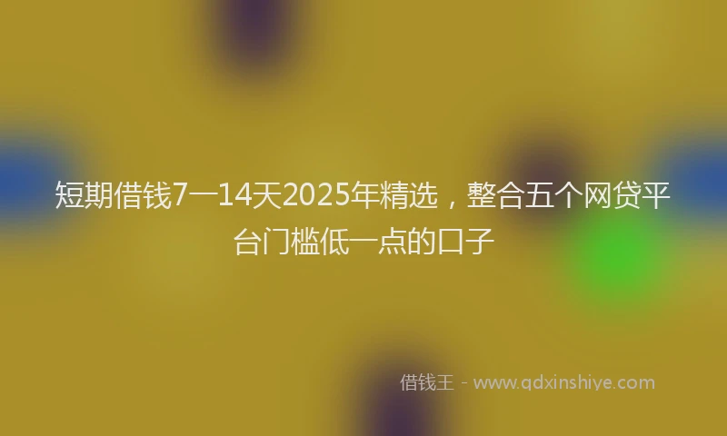 短期借钱7一14天2025年精选，整合五个网贷平台门槛低一点的口子