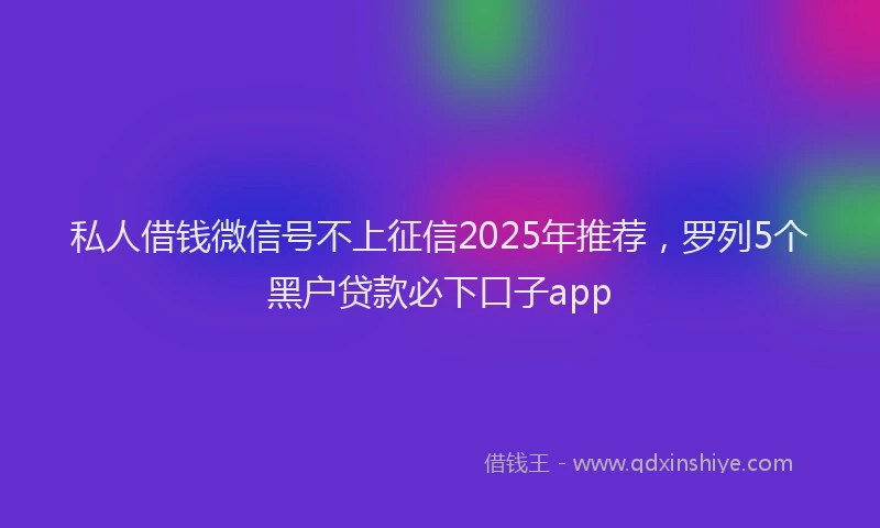 私人借钱微信号不上征信2025年推荐，罗列5个黑户贷款必下口子app