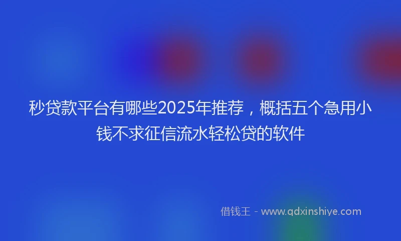 秒贷款平台有哪些2025年推荐，概括五个急用小钱不求征信流水轻松贷的软件