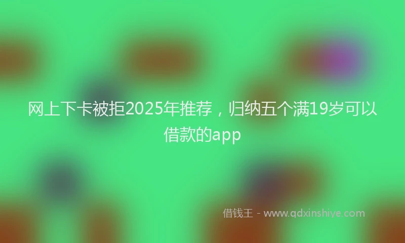 网上下卡被拒2025年推荐，归纳五个满19岁可以借款的app