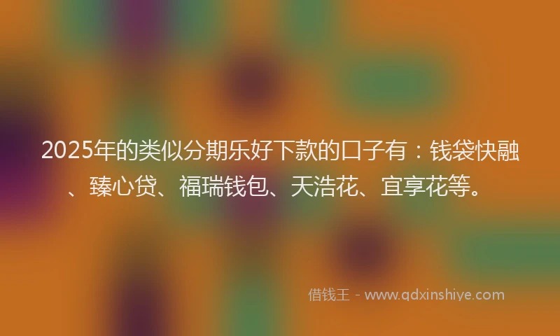 2025年的类似分期乐好下款的口子有：钱袋快融、臻心贷、福瑞钱包、天浩花、宜享花等。