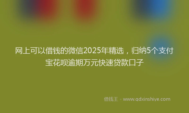 网上可以借钱的微信2025年精选，归纳5个支付宝花呗逾期万元快速贷款口子