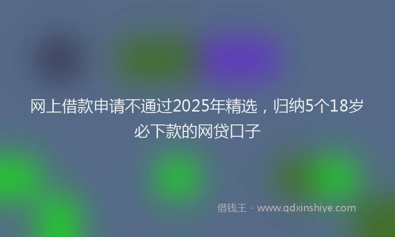 网上借款申请不通过2025年精选，归纳5个18岁必下款的网贷口子