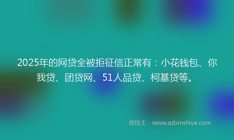 2025年的网贷全被拒征信正常有：小花钱包、你我贷、团贷网、51人品贷、柯基贷等。