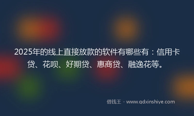 2025年的线上直接放款的软件有哪些有：信用卡贷、花呗、好期贷、惠商贷、融逸花等。