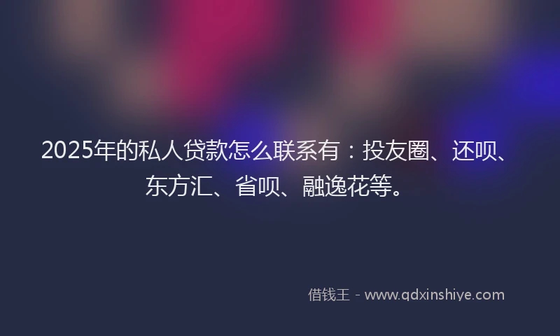2025年的私人贷款怎么联系有：投友圈、还呗、东方汇、省呗、融逸花等。