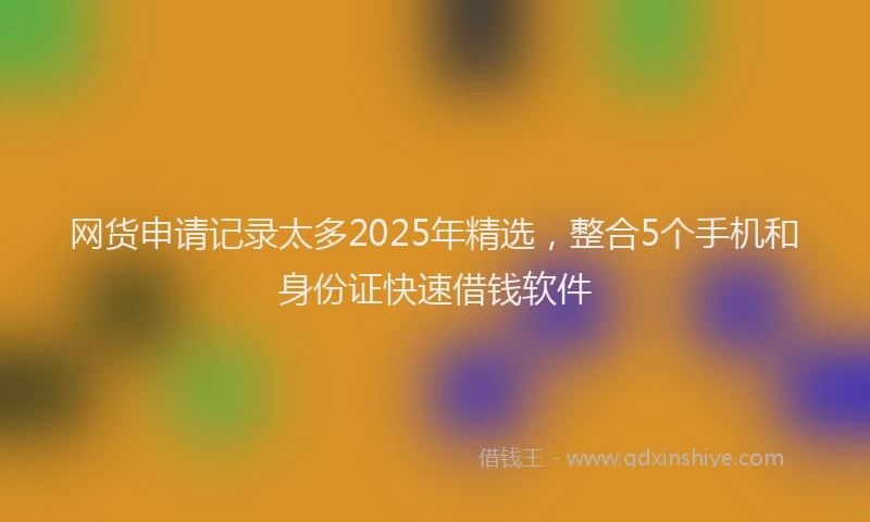 网货申请记录太多2025年精选，整合5个手机和身份证快速借钱软件