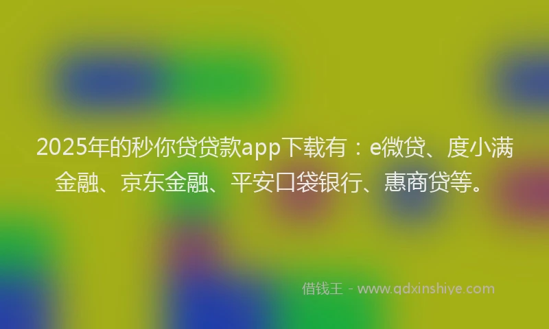 2025年的秒你贷贷款app下载有：e微贷、度小满金融、京东金融、平安口袋银行、惠商贷等。