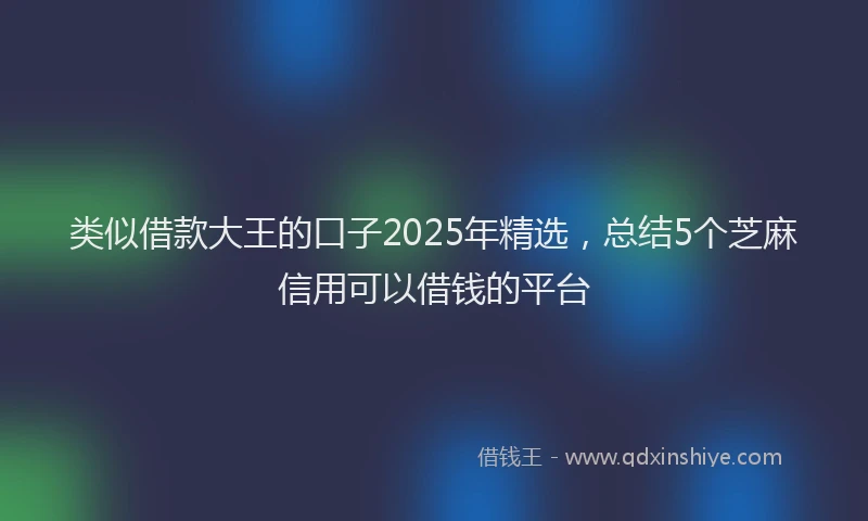 类似借款大王的口子2025年精选，总结5个芝麻信用可以借钱的平台