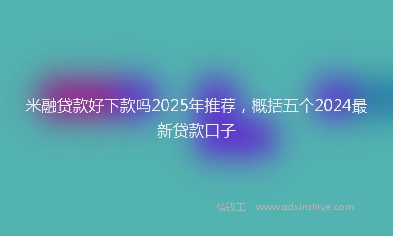 米融贷款好下款吗2025年推荐，概括五个2024最新贷款口子