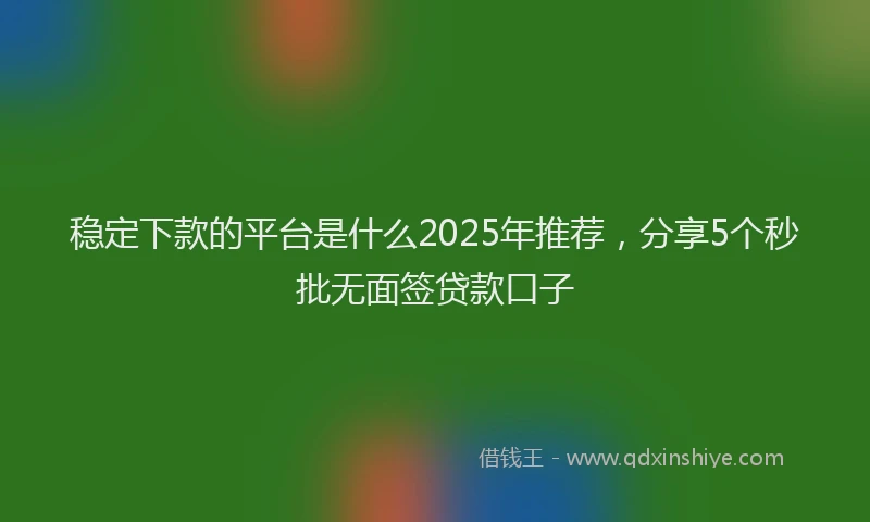 稳定下款的平台是什么2025年推荐，分享5个秒批无面签贷款口子