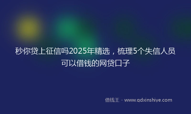 秒你贷上征信吗2025年精选，梳理5个失信人员可以借钱的网贷口子