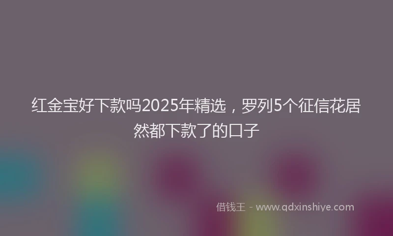 红金宝好下款吗2025年精选，罗列5个征信花居然都下款了的口子