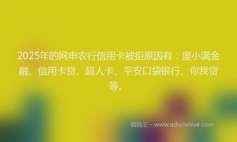2025年的网申农行信用卡被拒原因有:度小满金融、信用卡贷、超人卡、平安口袋银行、你我贷等。