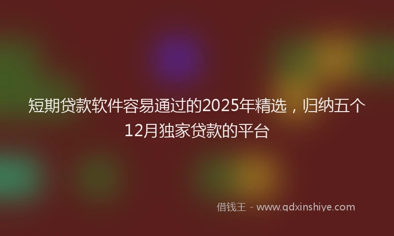 短期贷款软件容易通过的2025年精选，归纳五个12月独家贷款的平台