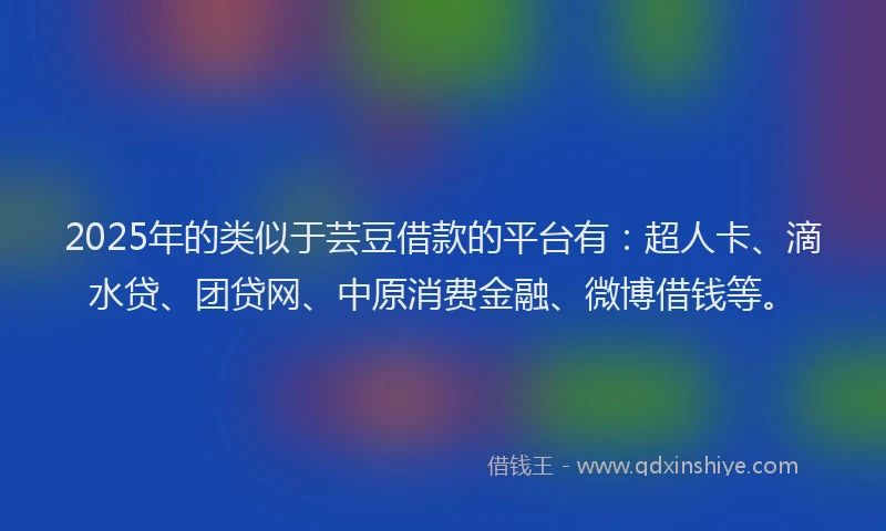 2025年的类似于芸豆借款的平台有：超人卡、滴水贷、团贷网、中原消费金融、微博借钱等。