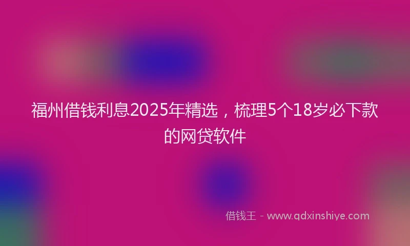 福州借钱利息2025年精选，梳理5个18岁必下款的网贷软件