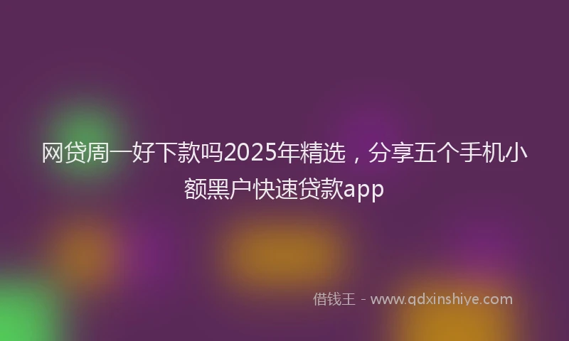 网贷周一好下款吗2025年精选，分享五个手机小额黑户快速贷款app