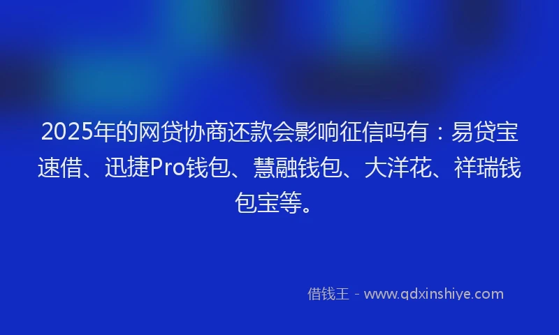 2025年的网贷协商还款会影响征信吗有：易贷宝速借、迅捷Pro钱包、慧融钱包、大洋花、祥瑞钱包宝等。