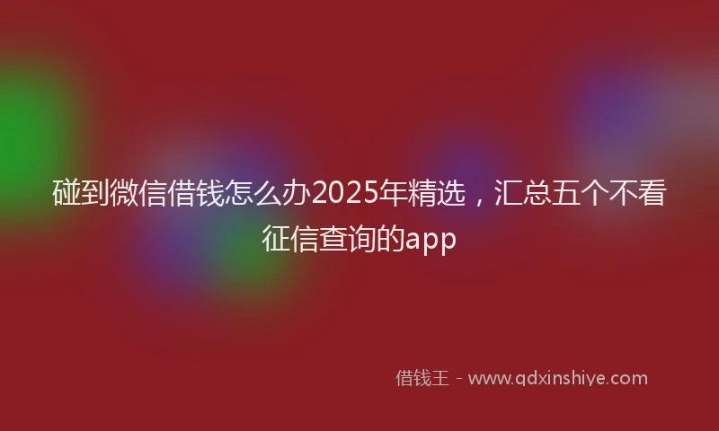 碰到微信借钱怎么办2025年精选，汇总五个不看征信查询的app