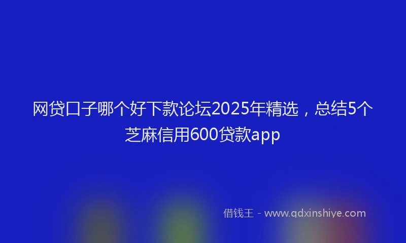 网贷口子哪个好下款论坛2025年精选，总结5个芝麻信用600贷款app