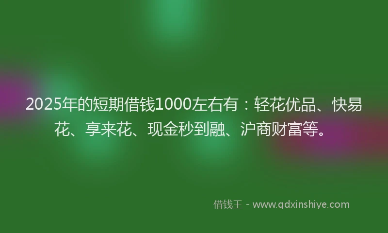 2025年的短期借钱1000左右有：轻花优品、快易花、享来花、现金秒到融、沪商财富等。