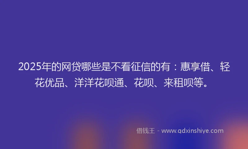 2025年的网贷哪些是不看征信的有：惠享借、轻花优品、洋洋花呗通、花呗、来租呗等。