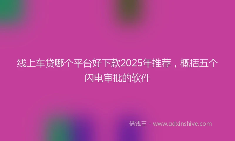 线上车贷哪个平台好下款2025年推荐，概括五个闪电审批的软件