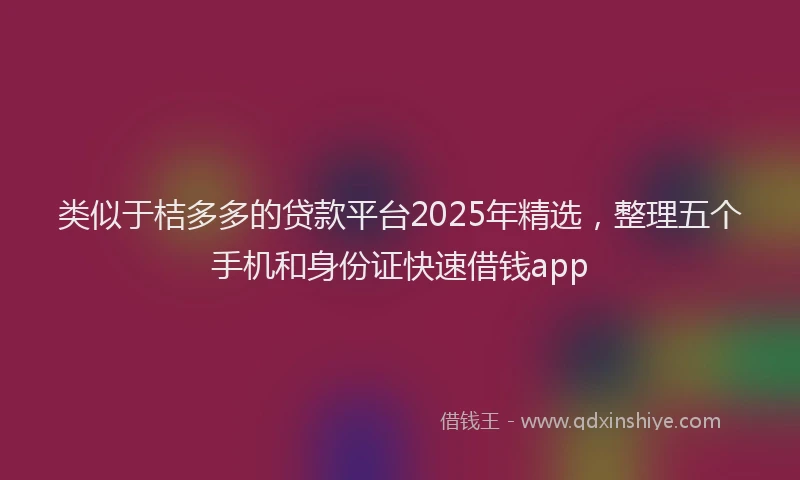 类似于桔多多的贷款平台2025年精选，整理五个手机和身份证快速借钱app