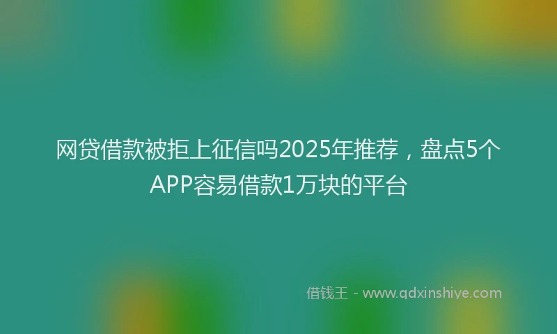 网贷借款被拒上征信吗2025年推荐，盘点5个APP容易借款1万块的平台