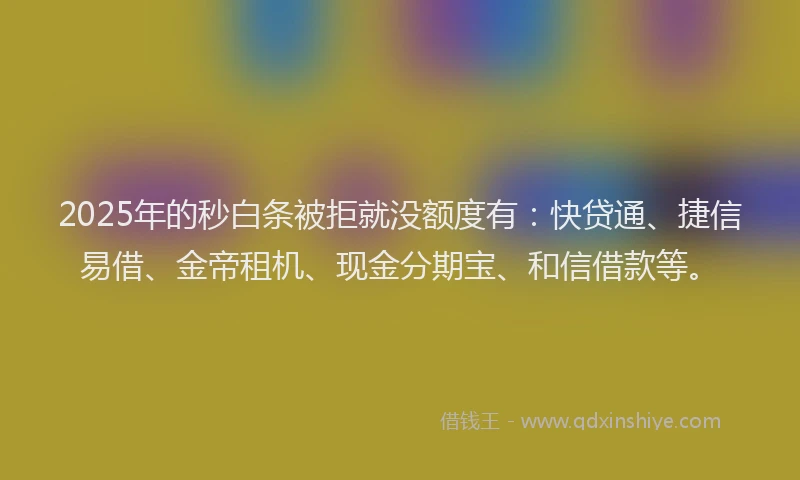 2025年的秒白条被拒就没额度有：快贷通、捷信易借、金帝租机、现金分期宝、和信借款等。