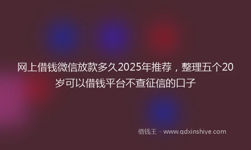 网上借钱微信放款多久2025年推荐，整理五个20岁可以借钱平台不查征信的口子