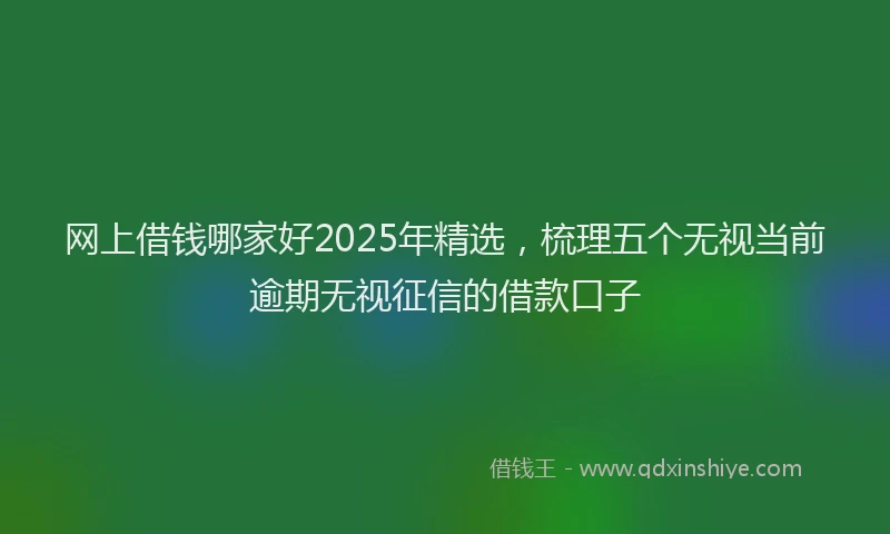 网上借钱哪家好2025年精选，梳理五个无视当前逾期无视征信的借款口子